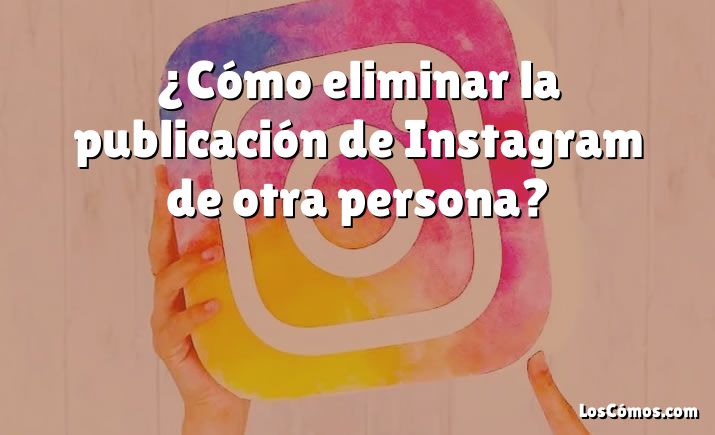 ¿Cómo eliminar la publicación de Instagram de otra persona?