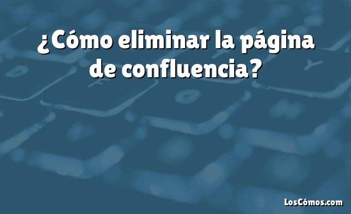 ¿Cómo eliminar la página de confluencia?