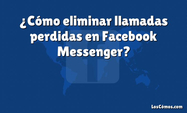 ¿Cómo eliminar llamadas perdidas en Facebook Messenger?