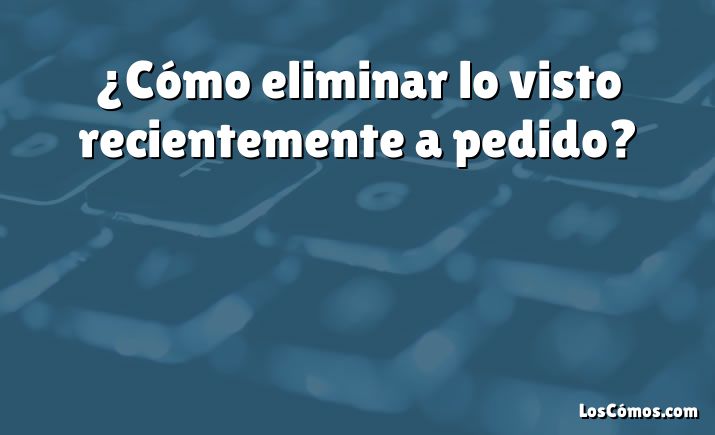 ¿Cómo eliminar lo visto recientemente a pedido?