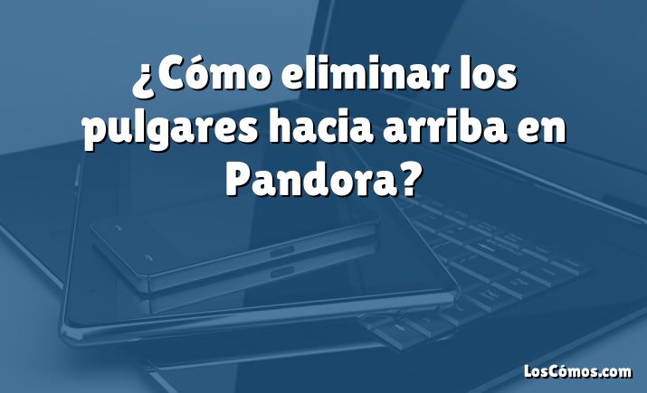 ¿Cómo eliminar los pulgares hacia arriba en Pandora?