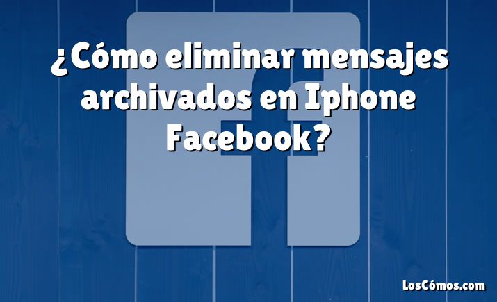 ¿Cómo eliminar mensajes archivados en Iphone Facebook?