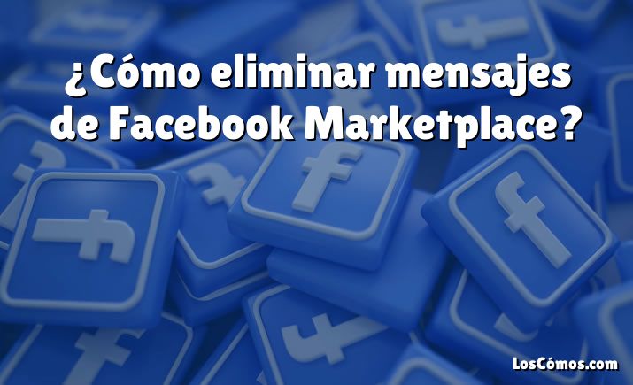 ¿Cómo eliminar mensajes de Facebook Marketplace?