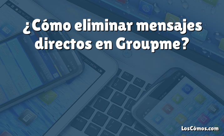 ¿Cómo eliminar mensajes directos en Groupme?