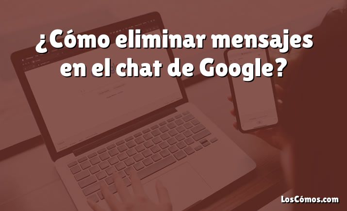 ¿Cómo eliminar mensajes en el chat de Google?