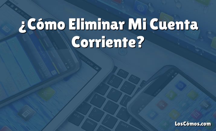 ¿Cómo Eliminar Mi Cuenta Corriente?