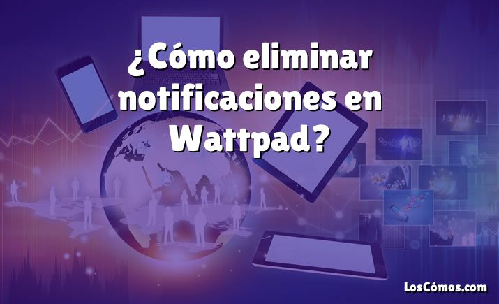 ¿Cómo eliminar notificaciones en Wattpad?