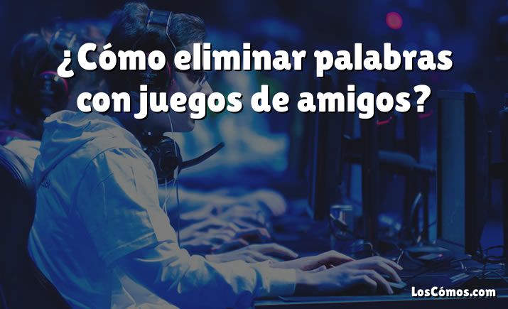 ¿Cómo eliminar palabras con juegos de amigos?