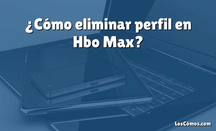 ¿Cómo eliminar perfil en Hbo Max?