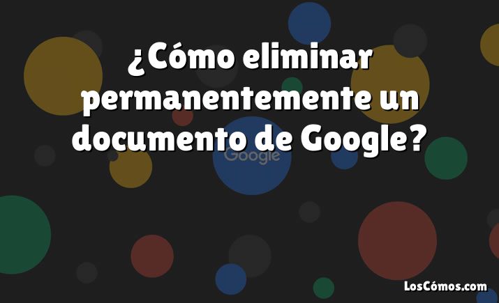 ¿Cómo eliminar permanentemente un documento de Google?