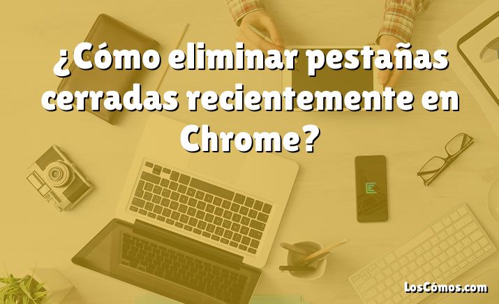 ¿Cómo eliminar pestañas cerradas recientemente en Chrome?