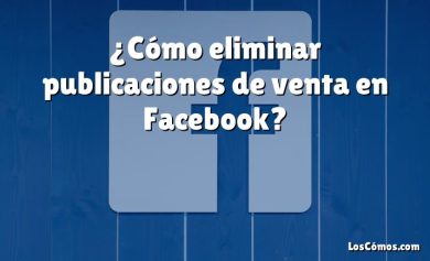 ¿Cómo eliminar publicaciones de venta en Facebook?