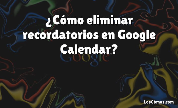 ¿Cómo eliminar recordatorios en Google Calendar?