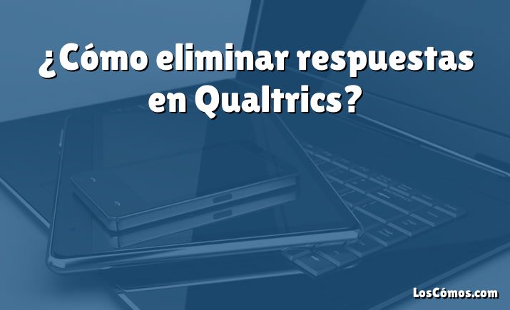 ¿Cómo eliminar respuestas en Qualtrics?