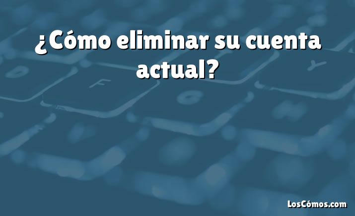 ¿Cómo eliminar su cuenta actual?