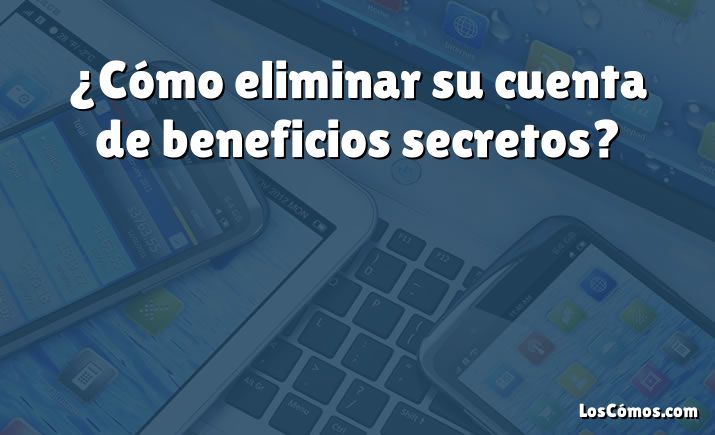 ¿Cómo eliminar su cuenta de beneficios secretos?