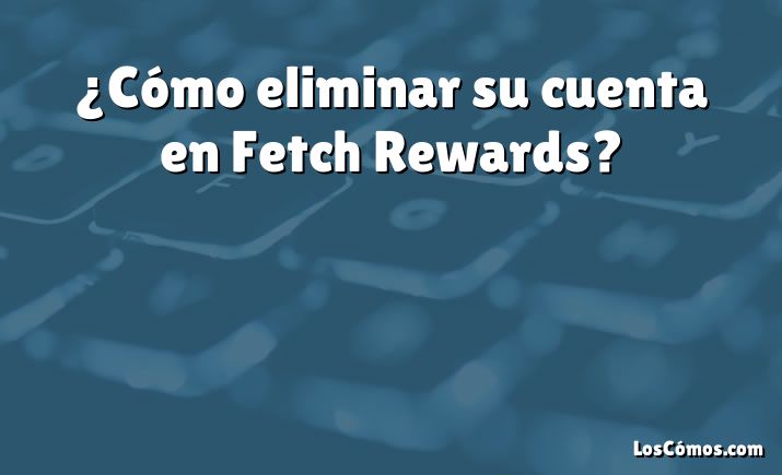 ¿Cómo eliminar su cuenta en Fetch Rewards?