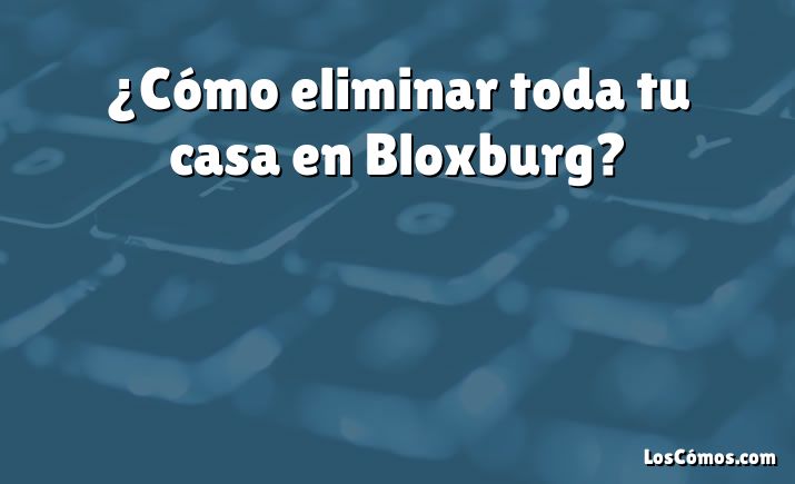 ¿Cómo eliminar toda tu casa en Bloxburg?