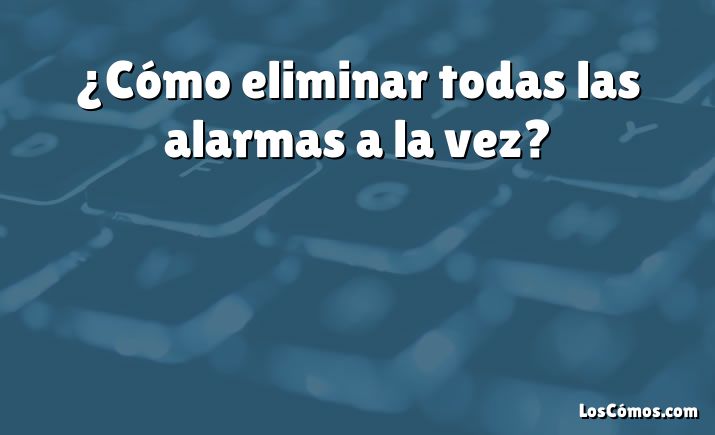 ¿Cómo eliminar todas las alarmas a la vez?