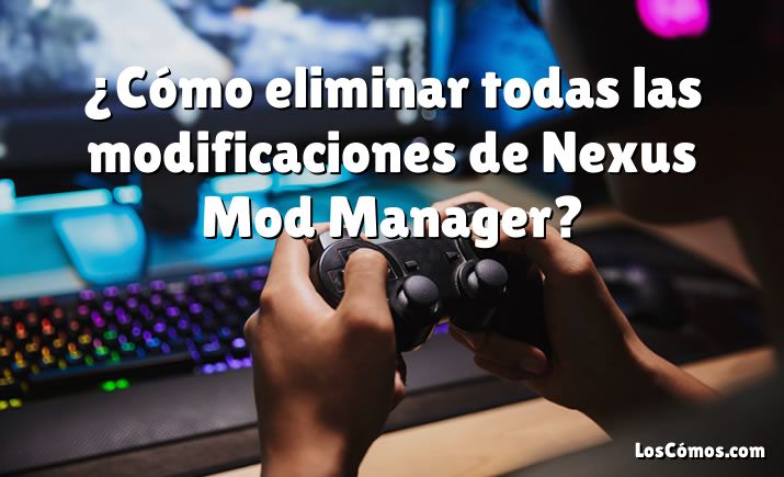 ¿Cómo eliminar todas las modificaciones de Nexus Mod Manager?