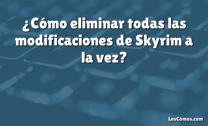 ¿Cómo eliminar todas las modificaciones de Skyrim a la vez?