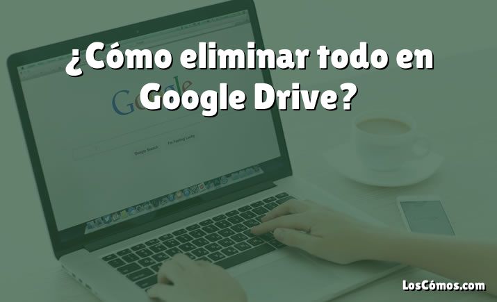 ¿Cómo eliminar todo en Google Drive?