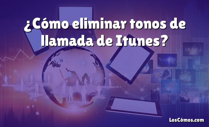 ¿Cómo eliminar tonos de llamada de Itunes?