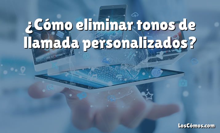 ¿Cómo eliminar tonos de llamada personalizados?