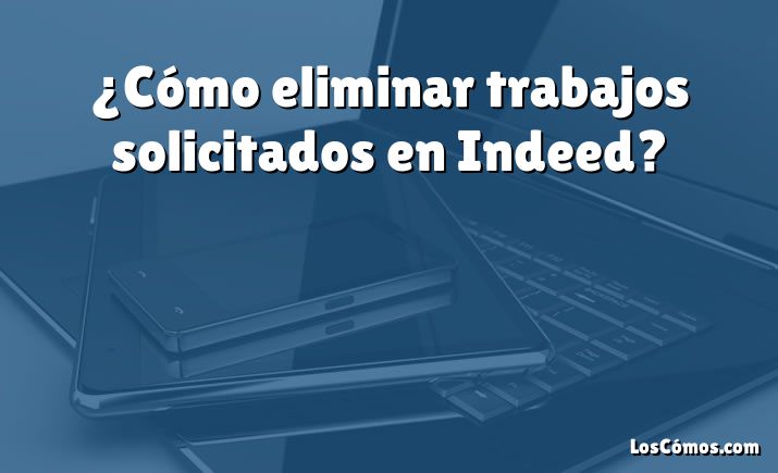 ¿Cómo eliminar trabajos solicitados en Indeed?