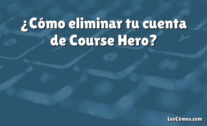 ¿Cómo eliminar tu cuenta de Course Hero?