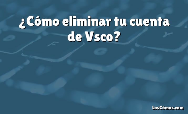 ¿Cómo eliminar tu cuenta de Vsco?