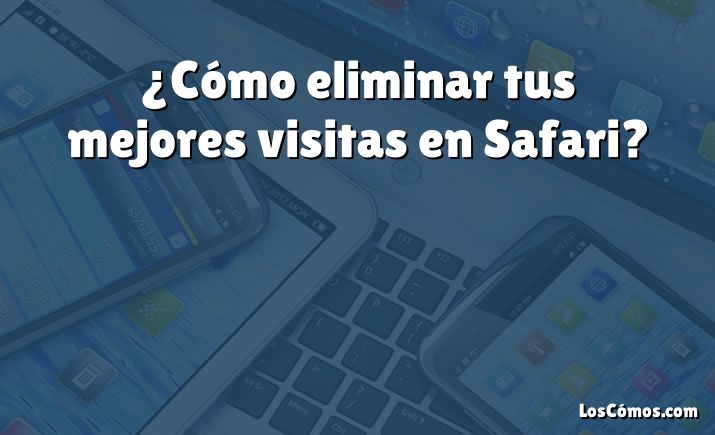 ¿Cómo eliminar tus mejores visitas en Safari?