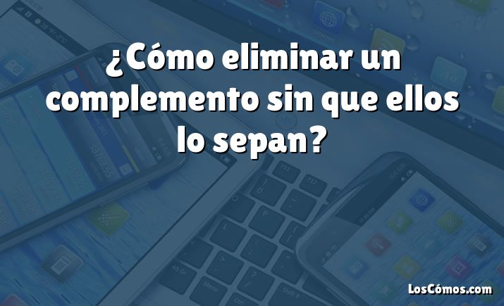 ¿Cómo eliminar un complemento sin que ellos lo sepan?