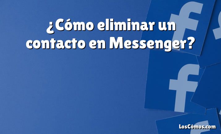 ¿Cómo eliminar un contacto en Messenger?