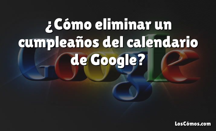 ¿Cómo eliminar un cumpleaños del calendario de Google?