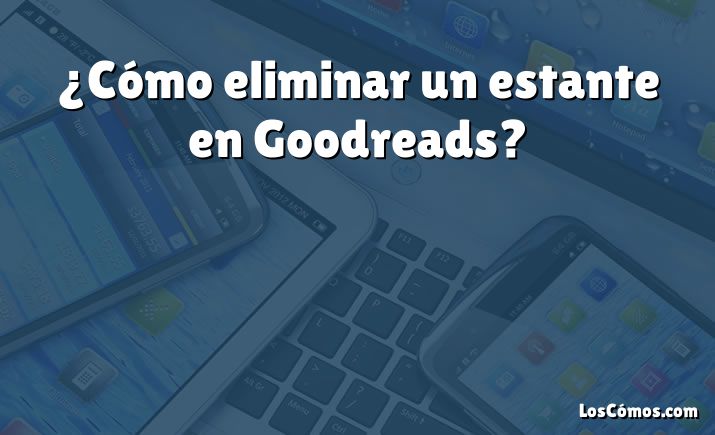 ¿Cómo eliminar un estante en Goodreads?