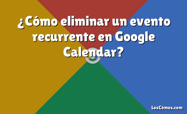 ¿Cómo eliminar un evento recurrente en Google Calendar?