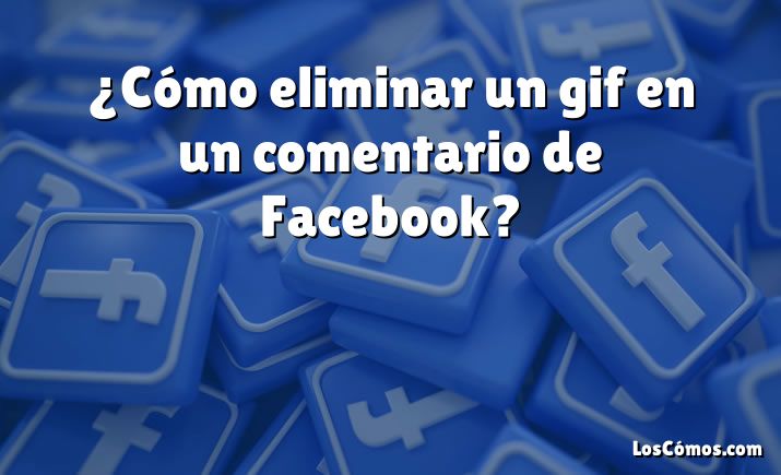 ¿Cómo eliminar un gif en un comentario de Facebook?