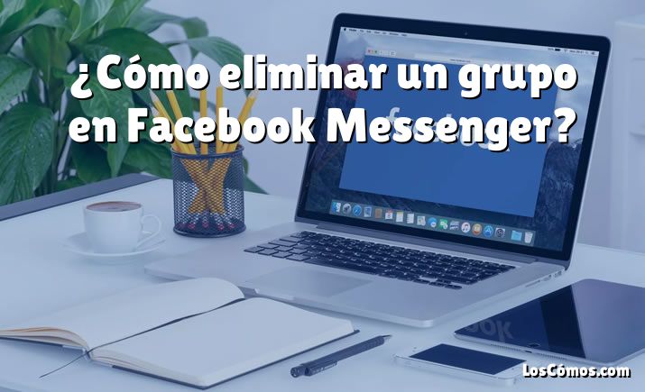 ¿Cómo eliminar un grupo en Facebook Messenger?