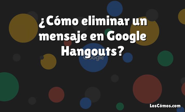 ¿Cómo eliminar un mensaje en Google Hangouts?