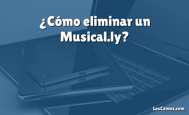 ¿Cómo eliminar un Musical.ly?