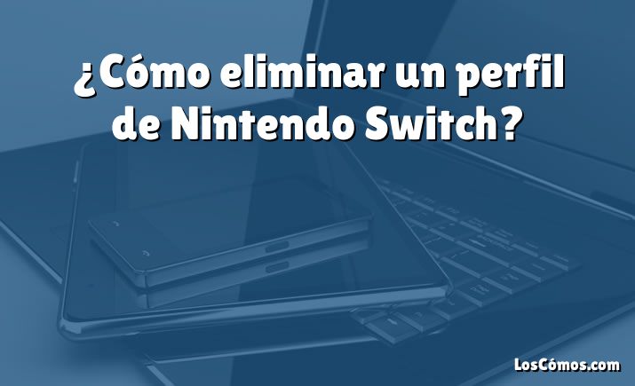 ¿Cómo eliminar un perfil de Nintendo Switch?