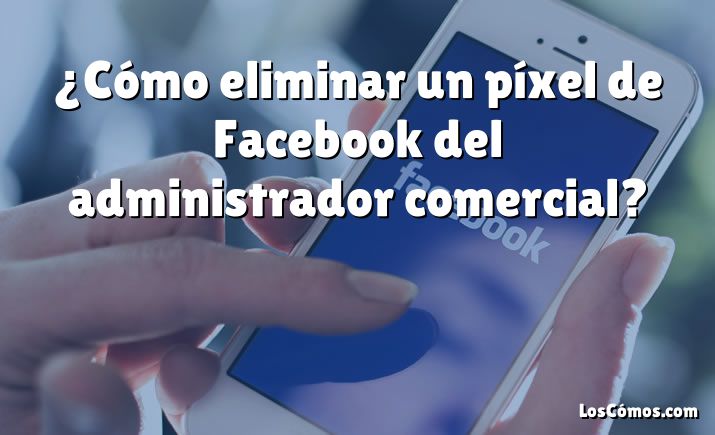 ¿Cómo eliminar un píxel de Facebook del administrador comercial?