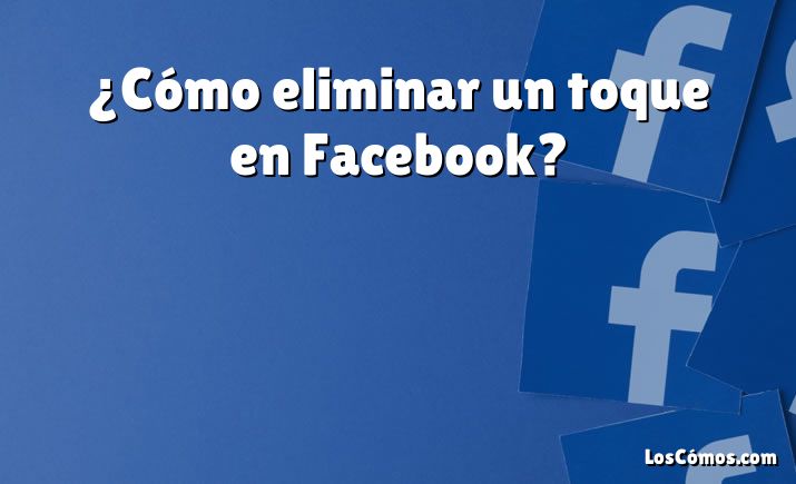 ¿Cómo eliminar un toque en Facebook?