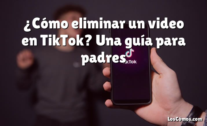 ¿Cómo eliminar un video en TikTok? Una guía para padres
