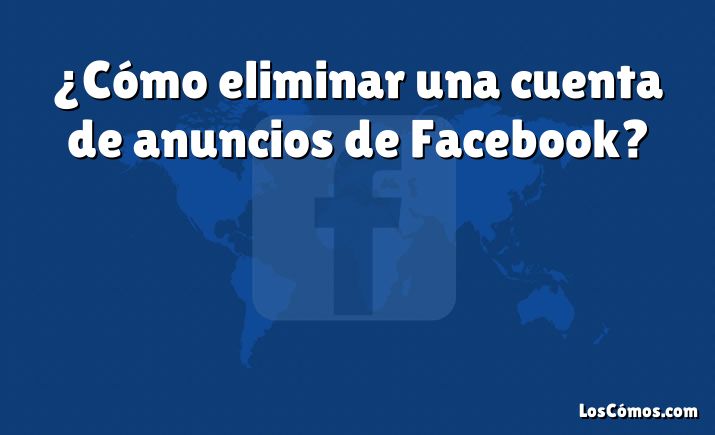 ¿Cómo eliminar una cuenta de anuncios de Facebook?