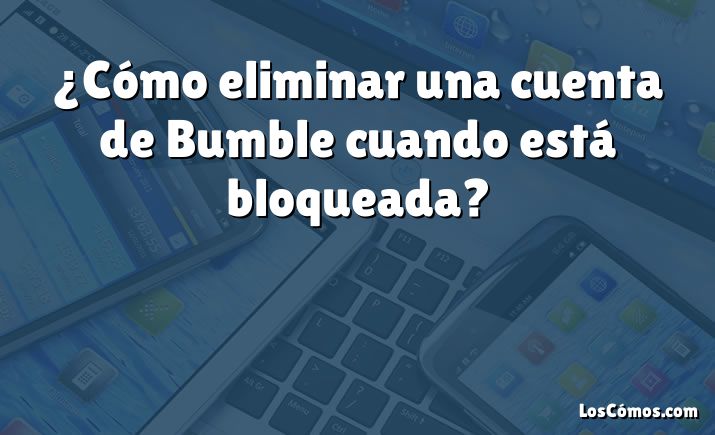 ¿Cómo eliminar una cuenta de Bumble cuando está bloqueada?