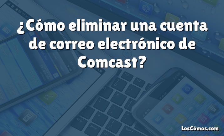 ¿Cómo eliminar una cuenta de correo electrónico de Comcast?