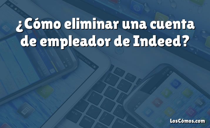 ¿Cómo eliminar una cuenta de empleador de Indeed?