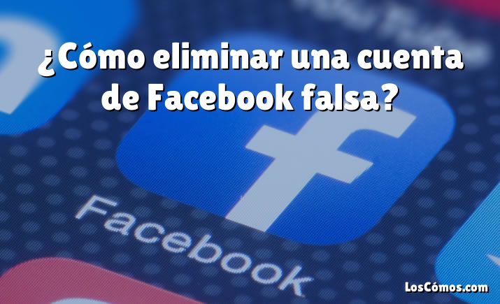 ¿Cómo eliminar una cuenta de Facebook falsa?